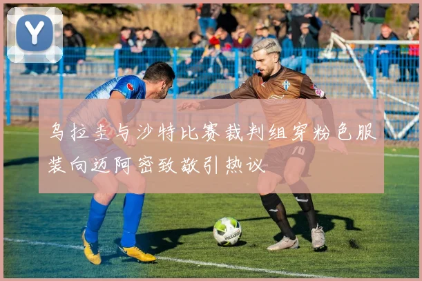 乌拉圭与沙特比赛裁判组穿粉色服装向迈阿密致敬引热议