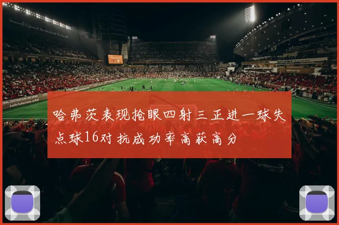 哈弗茨表现抢眼四射三正进一球失点球16对抗成功率高获高分