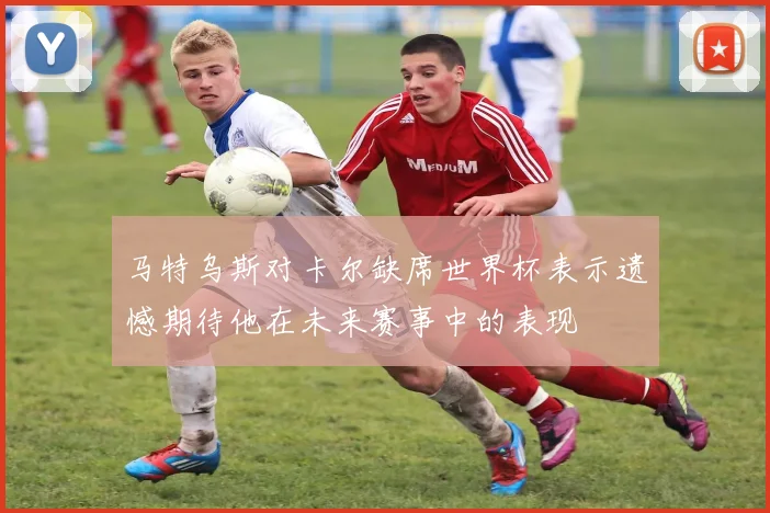 马特乌斯对卡尔缺席世界杯表示遗憾期待他在未来赛事中的表现