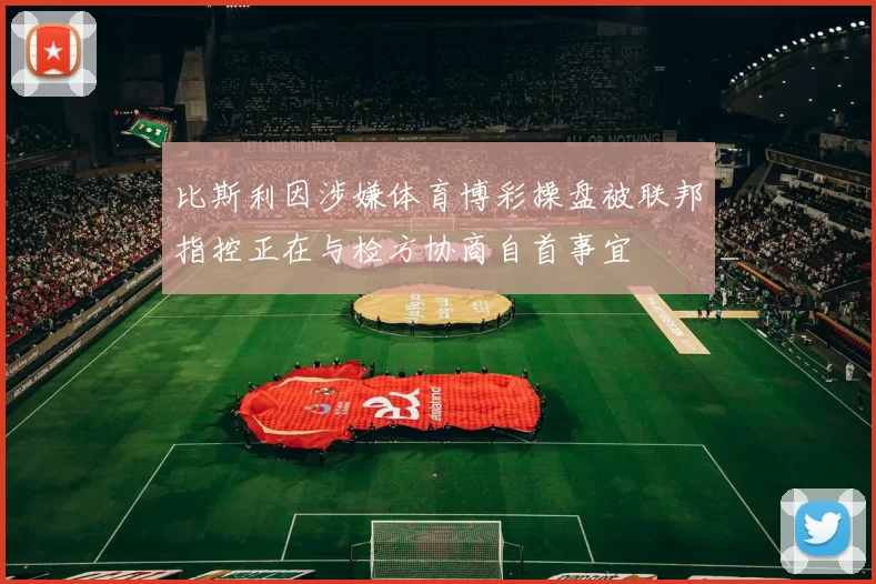 比斯利因涉嫌体育博彩操盘被联邦指控正在与检方协商自首事宜