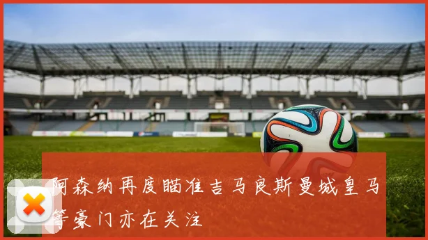阿森纳再度瞄准吉马良斯曼城皇马等豪门亦在关注