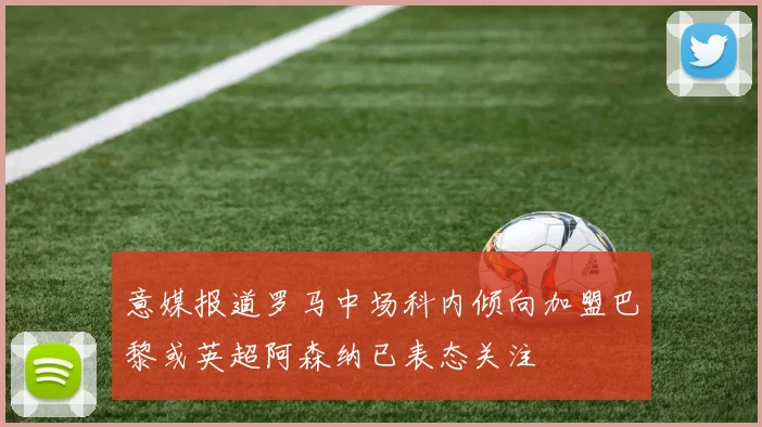 意媒报道罗马中场科内倾向加盟巴黎或英超阿森纳已表态关注