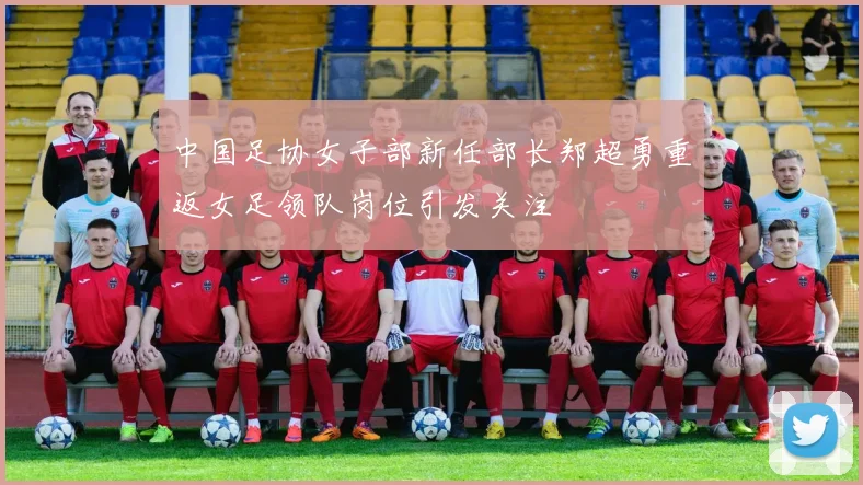 中国足协女子部新任部长郑超勇重返女足领队岗位引发关注