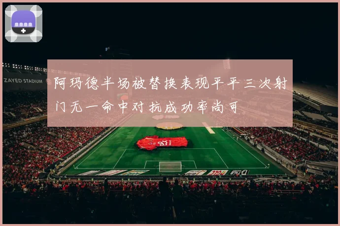 阿玛德半场被替换表现平平三次射门无一命中对抗成功率尚可