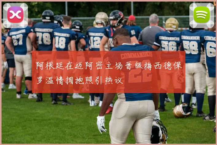 阿根廷在迈阿密主场晋级梅西德保罗温情拥抱照引热议