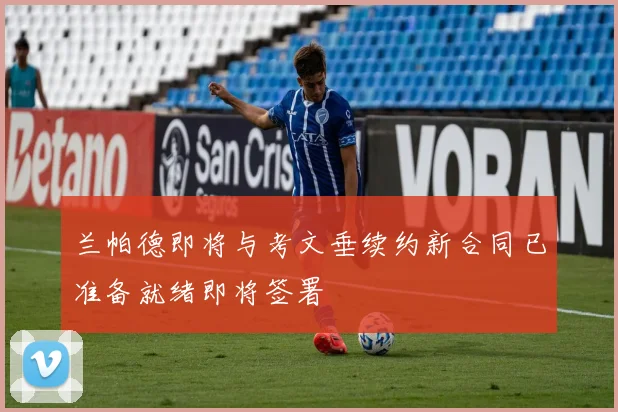 兰帕德即将与考文垂续约新合同已准备就绪即将签署