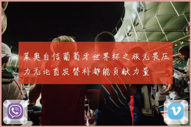 莱奥自信葡萄牙世界杯之旅无畏压力无论首发替补都能贡献力量