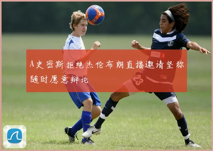 A史密斯拒绝杰伦布朗直播邀请坚称随时愿意辩论