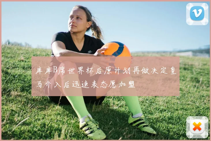 库库B席世界杯后原计划再做决定皇马介入后迅速表态愿加盟