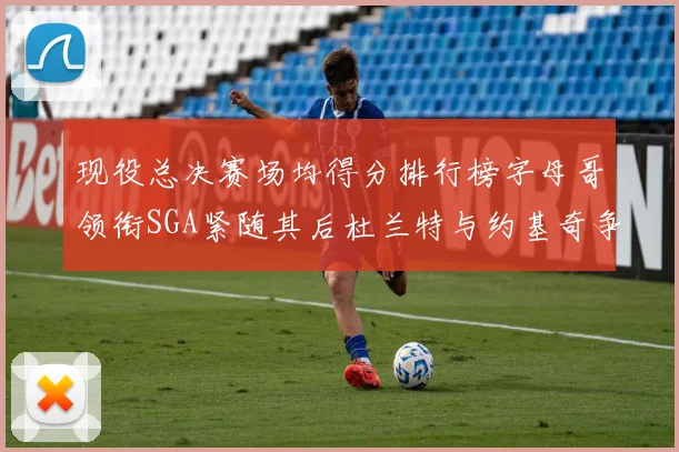 现役总决赛场均得分排行榜字母哥领衔SGA紧随其后杜兰特与约基奇争夺第三名
