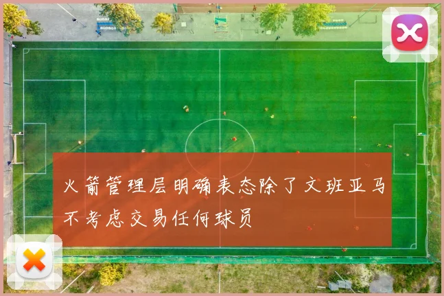 火箭管理层明确表态除了文班亚马不考虑交易任何球员