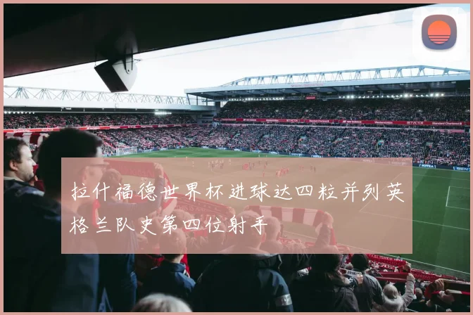 拉什福德世界杯进球达四粒并列英格兰队史第四位射手
