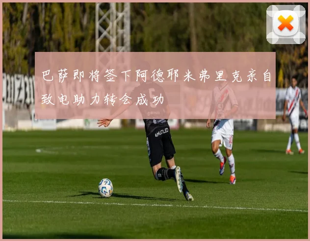 巴萨即将签下阿德耶米弗里克亲自致电助力转会成功