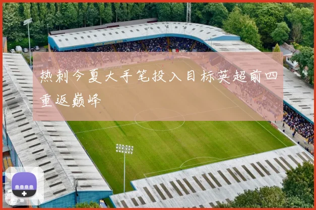 热刺今夏大手笔投入目标英超前四重返巅峰