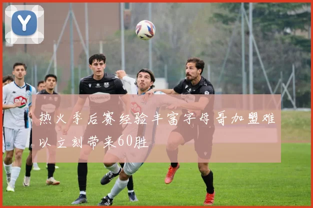 热火季后赛经验丰富字母哥加盟难以立刻带来60胜