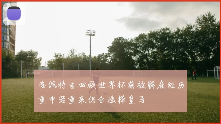 洛佩特吉回顾世界杯前被解雇经历重申若重来仍会选择皇马
