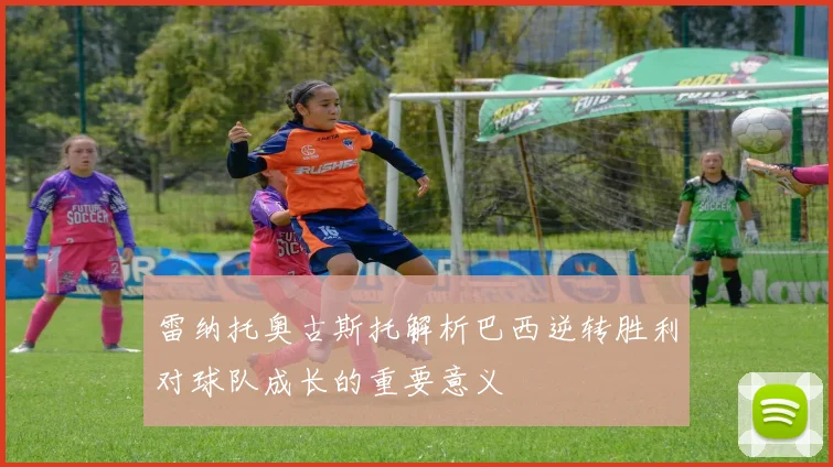 雷纳托奥古斯托解析巴西逆转胜利对球队成长的重要意义